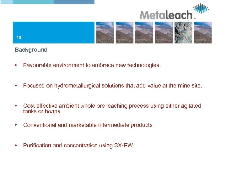 19 Background • Favourable environment to embrace new technologies. • Focused on hydrometallurgical solutions