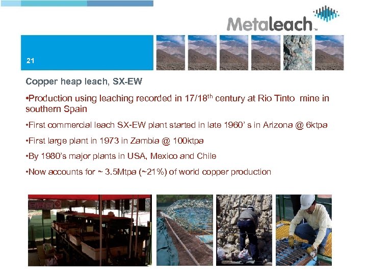 21 Copper heap leach, SX-EW • Production using leaching recorded in 17/18 th century