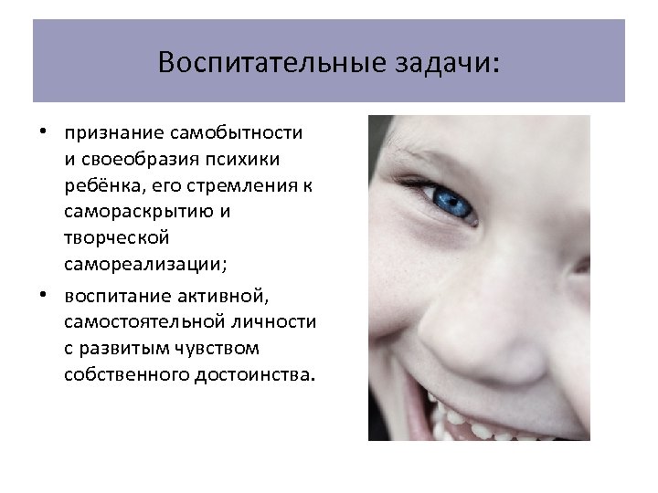 Воспитательные задачи: • признание самобытности и своеобразия психики ребёнка, его стремления к самораскрытию и