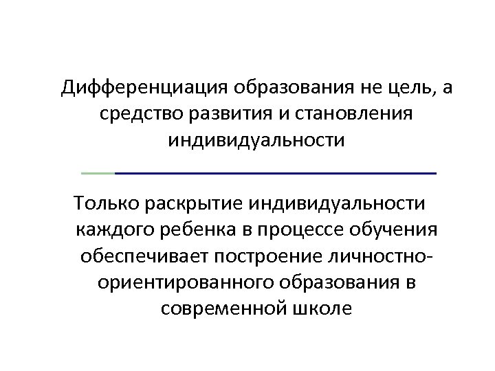Дифференциация образования не цель, а средство развития и становления индивидуальности Только раскрытие индивидуальности каждого