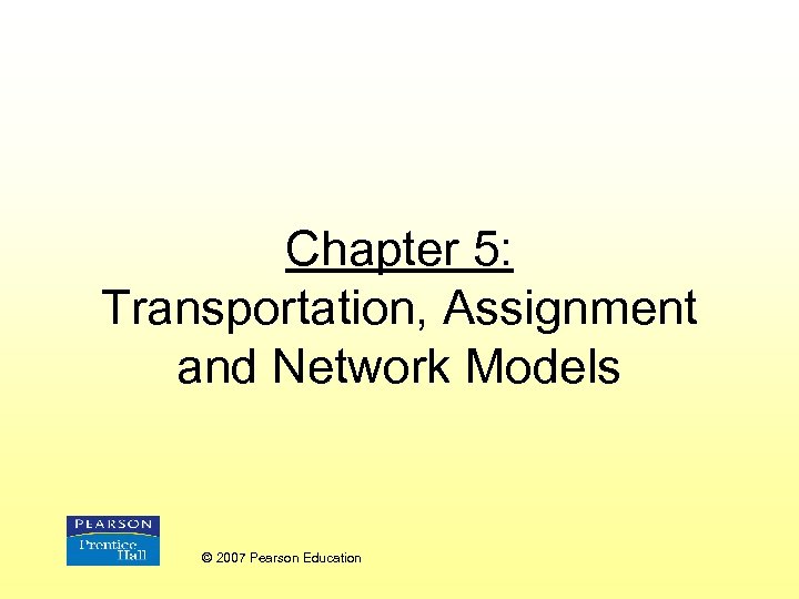Chapter 5: Transportation, Assignment and Network Models © 2007 Pearson Education 