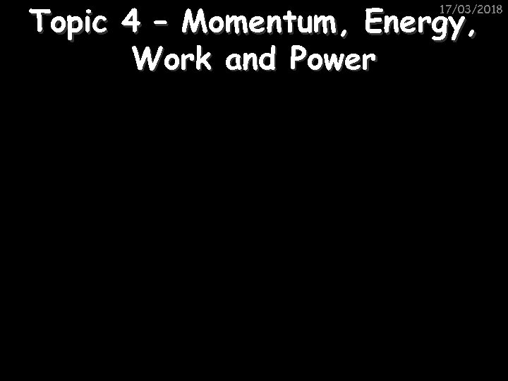 Topic 4 – Momentum, Energy, Work and Power 17/03/2018 