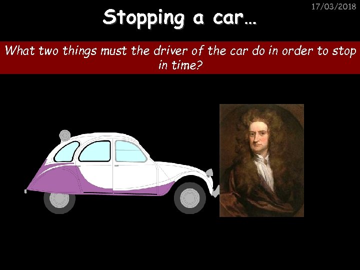 Stopping a car… 17/03/2018 What two things must the driver of the car do