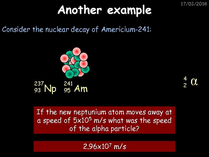 Another example 17/03/2018 Consider the nuclear decay of Americium-241: 237 93 Np 241 95