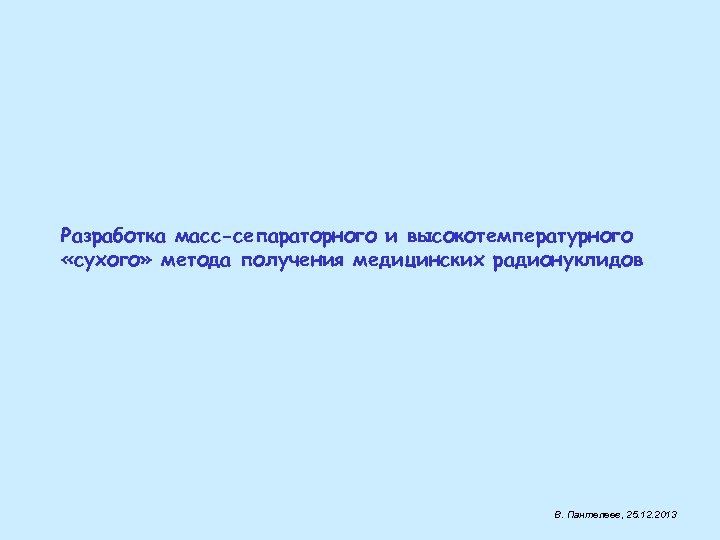 Разработка масс-сепараторного и высокотемпературного «сухого» метода получения медицинских радионуклидов В. Пантелеев, 25. 12. 2013