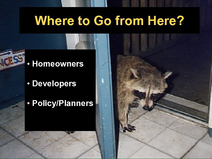 Where to Go from Here? • Homeowners • Developers • Policy/Planners Dept. of Wildlife