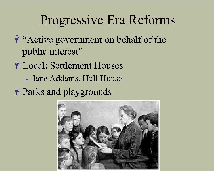 Progressive Era Reforms H “Active government on behalf of the public interest” H Local: