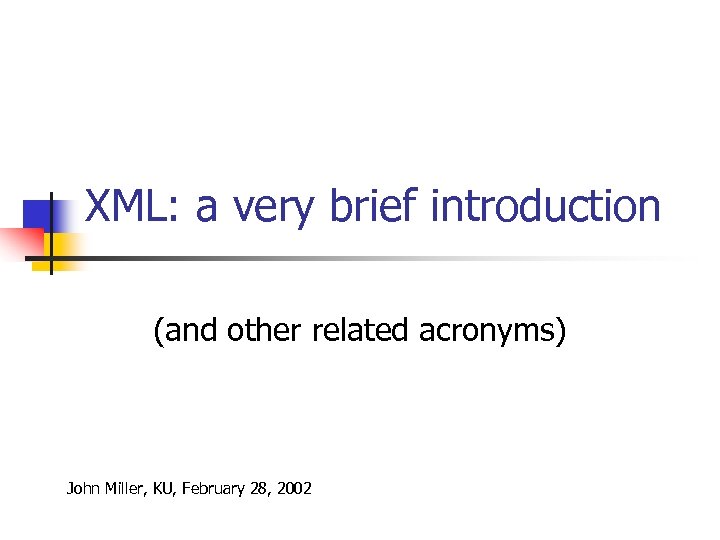XML: a very brief introduction (and other related acronyms) John Miller, KU, February 28,