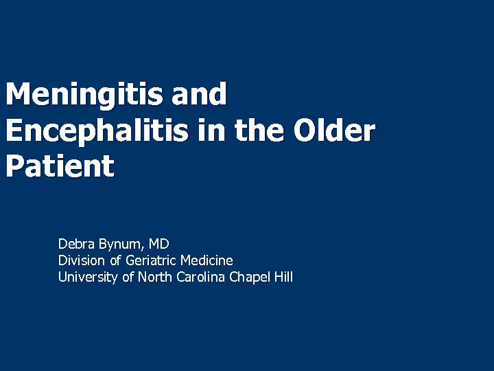 Meningitis and Encephalitis in the Older Patient Debra Bynum, MD Division of Geriatric Medicine