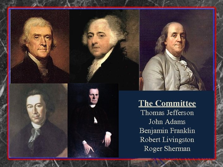 The Committee Thomas Jefferson John Adams Benjamin Franklin Robert Livingston Roger Sherman 