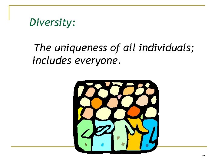 Diversity: The uniqueness of all individuals; includes everyone. 62 