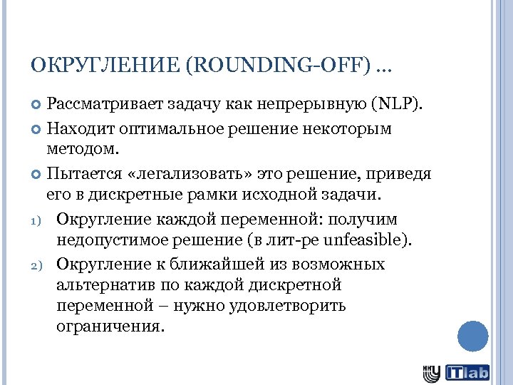 ОКРУГЛЕНИЕ (ROUNDING-OFF) … Рассматривает задачу как непрерывную (NLP). Находит оптимальное решение некоторым методом. Пытается