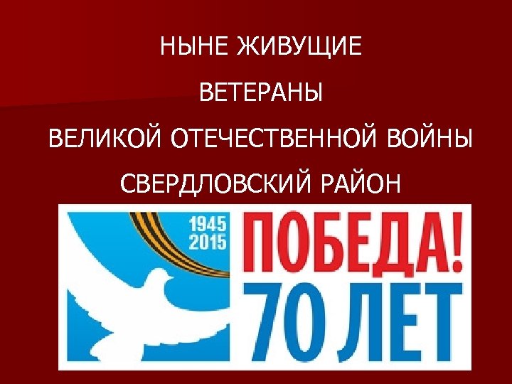 НЫНЕ ЖИВУЩИЕ ВЕТЕРАНЫ ВЕЛИКОЙ ОТЕЧЕСТВЕННОЙ ВОЙНЫ СВЕРДЛОВСКИЙ РАЙОН 