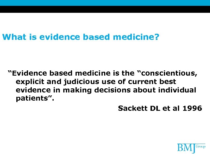 What is evidence based medicine? “Evidence based medicine is the “conscientious, explicit and judicious