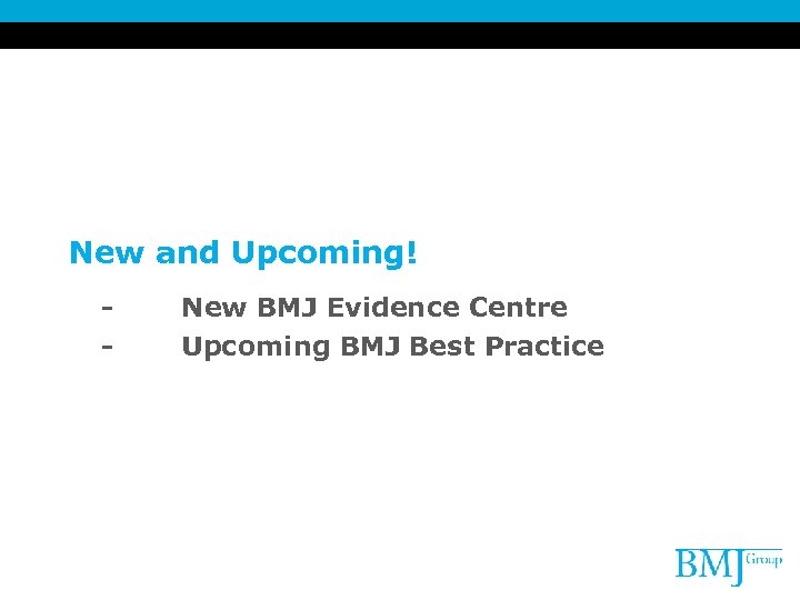 New and Upcoming! - New BMJ Evidence Centre Upcoming BMJ Best Practice 