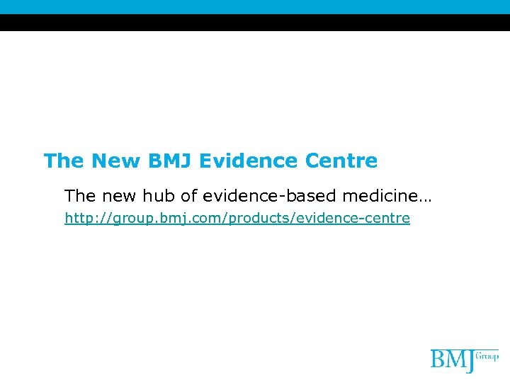 The New BMJ Evidence Centre The new hub of evidence-based medicine… http: //group. bmj.