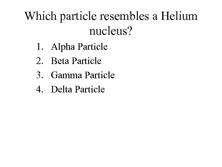 Which particle resembles a Helium nucleus? 1. 2. 3. 4. Alpha Particle Beta Particle