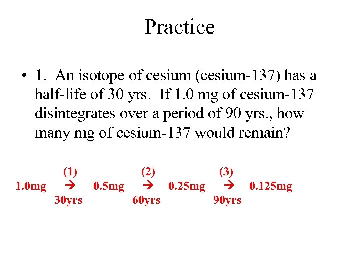 Practice • 1. An isotope of cesium (cesium-137) has a half-life of 30 yrs.