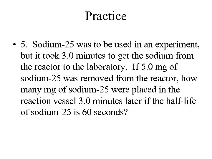 Practice • 5. Sodium-25 was to be used in an experiment, but it took