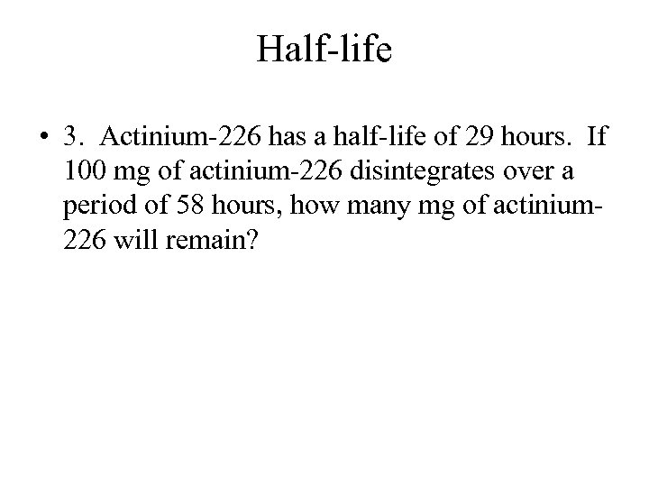 Half-life • 3. Actinium-226 has a half-life of 29 hours. If 100 mg of