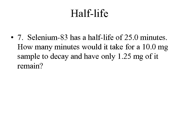 Half-life • 7. Selenium-83 has a half-life of 25. 0 minutes. How many minutes