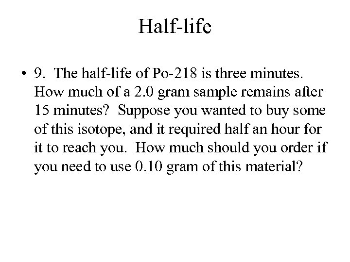 Half-life • 9. The half-life of Po-218 is three minutes. How much of a