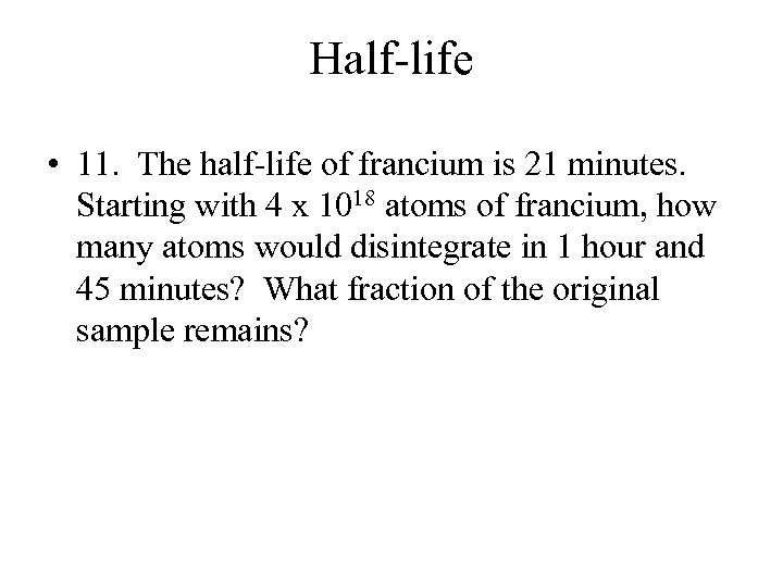 Half-life • 11. The half-life of francium is 21 minutes. Starting with 4 x