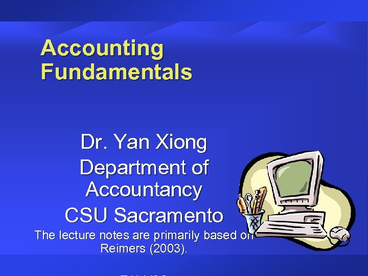 Accounting Fundamentals Dr. Yan Xiong Department of Accountancy CSU Sacramento The lecture notes are