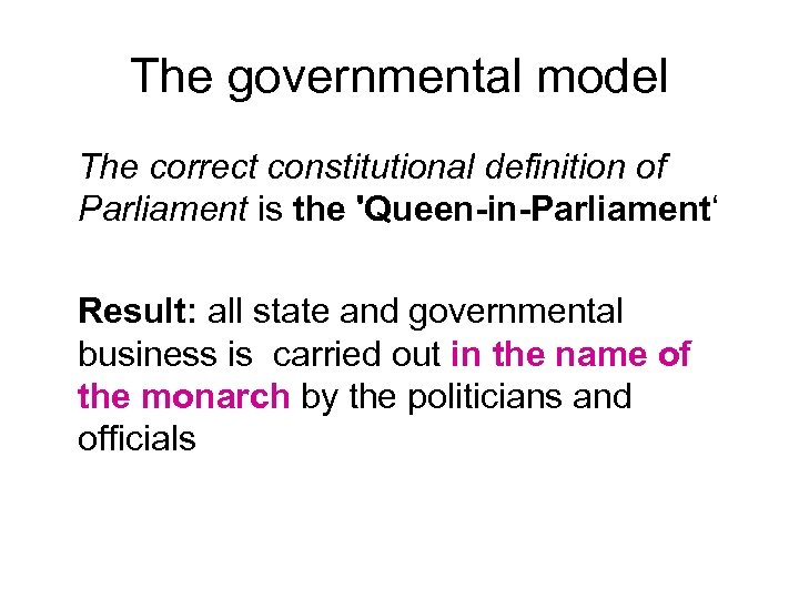 The governmental model The correct constitutional definition of Parliament is the 'Queen-in-Parliament‘ Result: all