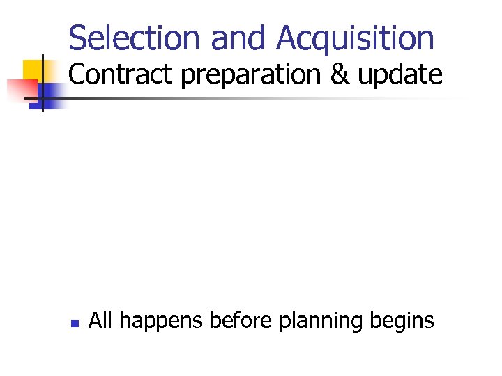 Selection and Acquisition Contract preparation & update n All happens before planning begins 