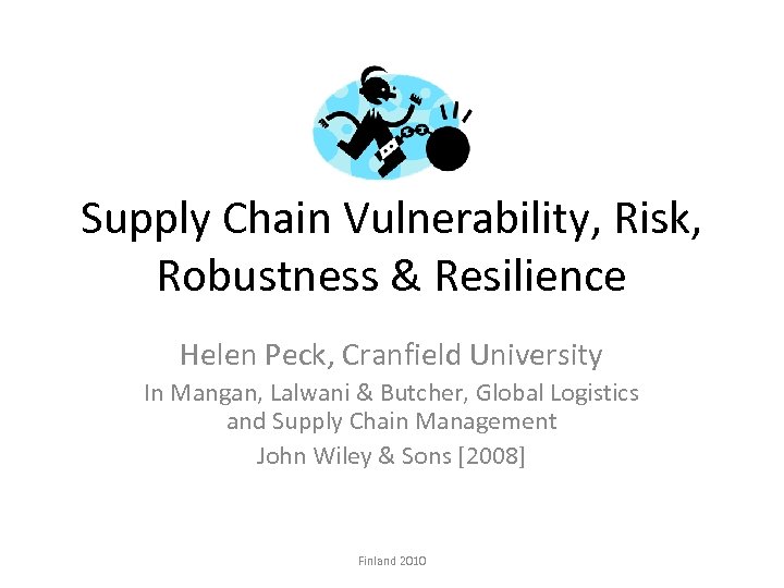 Supply Chain Vulnerability, Risk, Robustness & Resilience Helen Peck, Cranfield University In Mangan, Lalwani