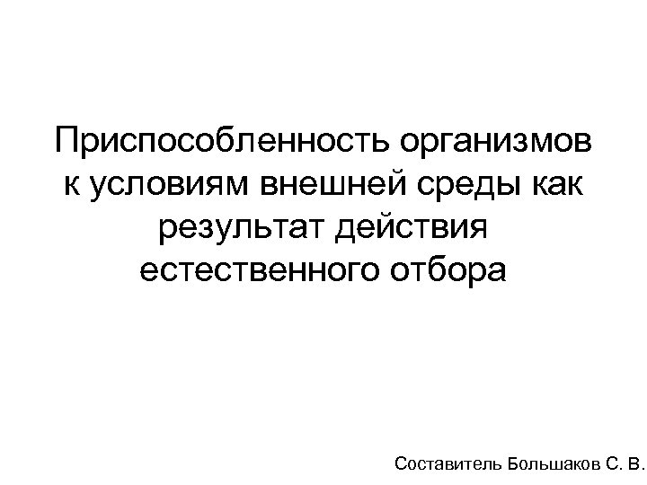 Приспособленность организмов к условиям внешней среды как результат действия естественного отбора Составитель Большаков С.