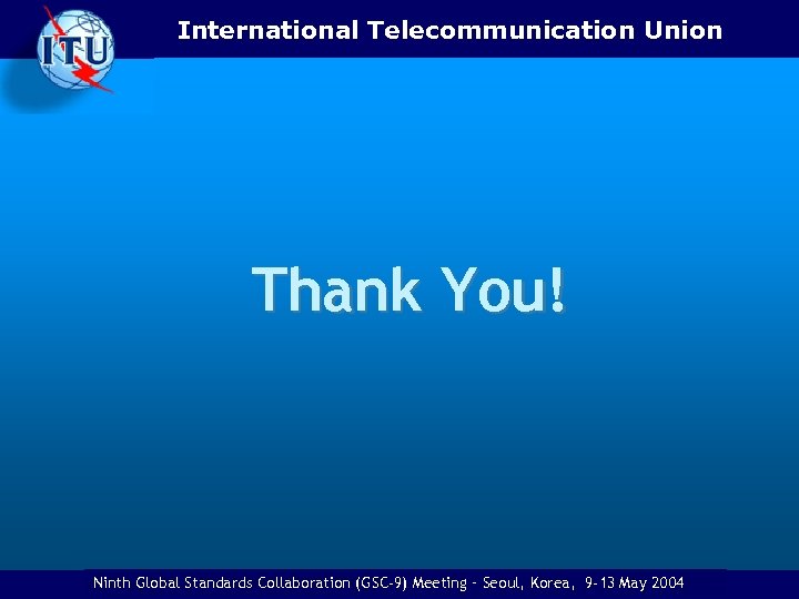 International Telecommunication Union Thank You! Ninth Eighth Global Standards Collaboration (GSC) Meeting -–Ottawa, Canada,