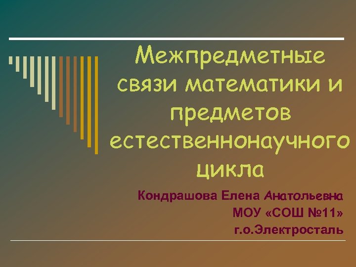 Межпредметные связи математики и предметов естественнонаучного цикла Кондрашова Елена Анатольевна МОУ «СОШ № 11»