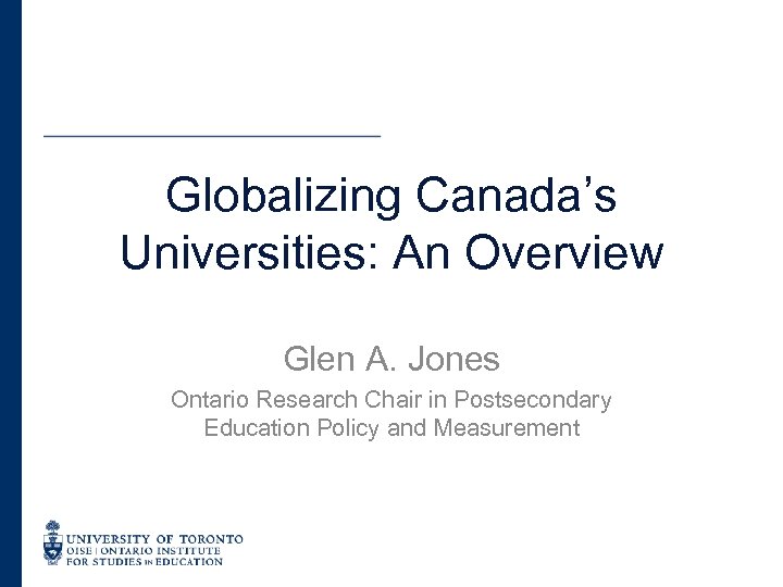 Globalizing Canada’s Universities: An Overview Glen A. Jones Ontario Research Chair in Postsecondary Education