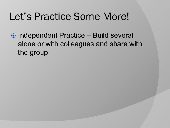 Let’s Practice Some More! Independent Practice – Build several alone or with colleagues and