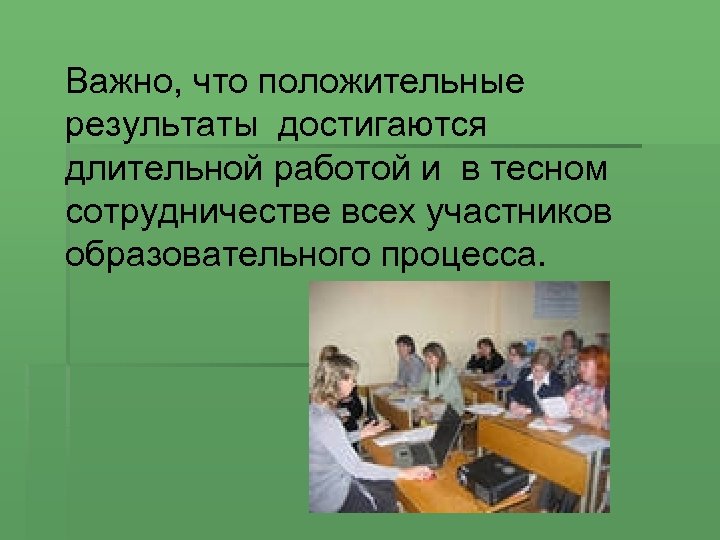 Важно, что положительные результаты достигаются длительной работой и в тесном сотрудничестве всех участников образовательного