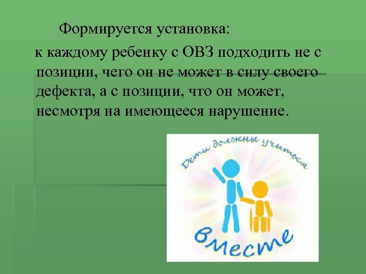  Формируется установка: к каждому ребенку с ОВЗ подходить не с позиции, чего он