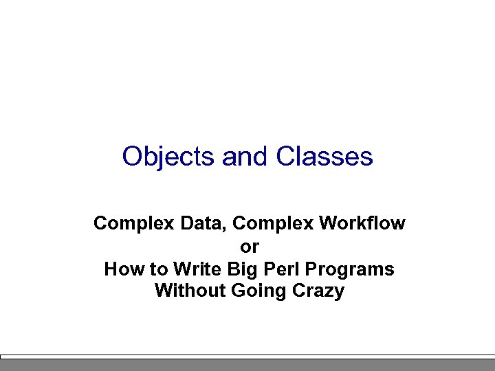 Objects and Classes Complex Data, Complex Workflow or How to Write Big Perl Programs