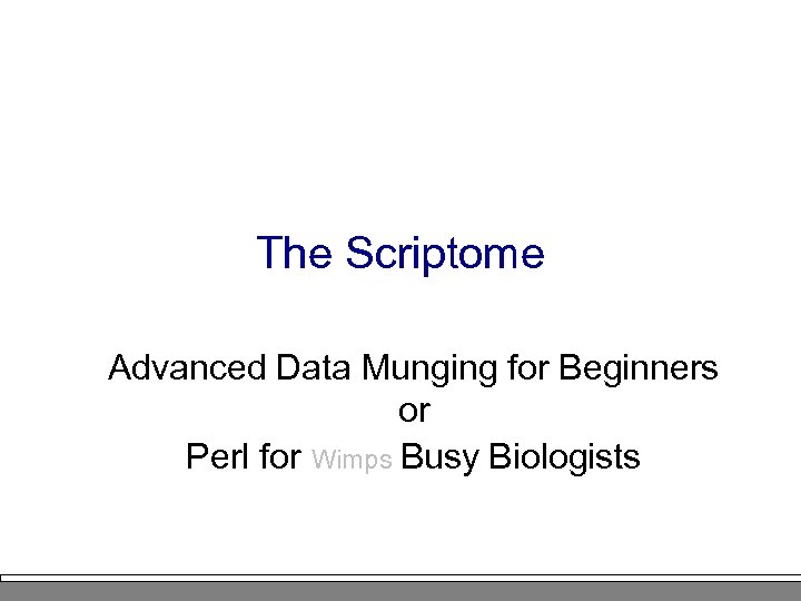 The Scriptome Advanced Data Munging for Beginners or Perl for Wimps Busy Biologists 