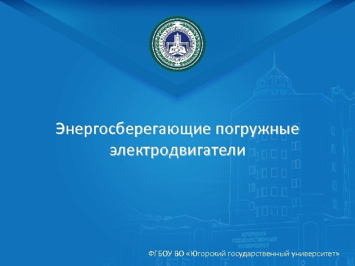 Энергосберегающие погружные электродвигатели ФГБОУ ВО «Югорский государственный университет» 