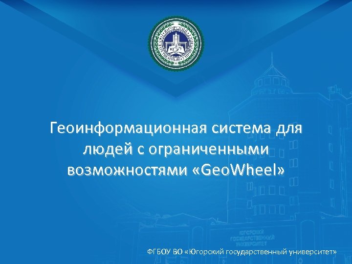 Геоинформационная система для людей с ограниченными возможностями «Geo. Wheel» ФГБОУ ВО «Югорский государственный университет»