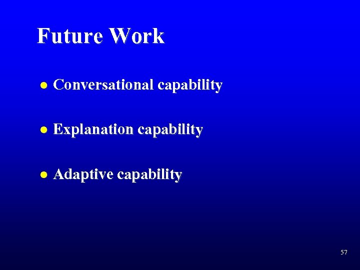 Future Work l Conversational capability l Explanation capability l Adaptive capability 57 