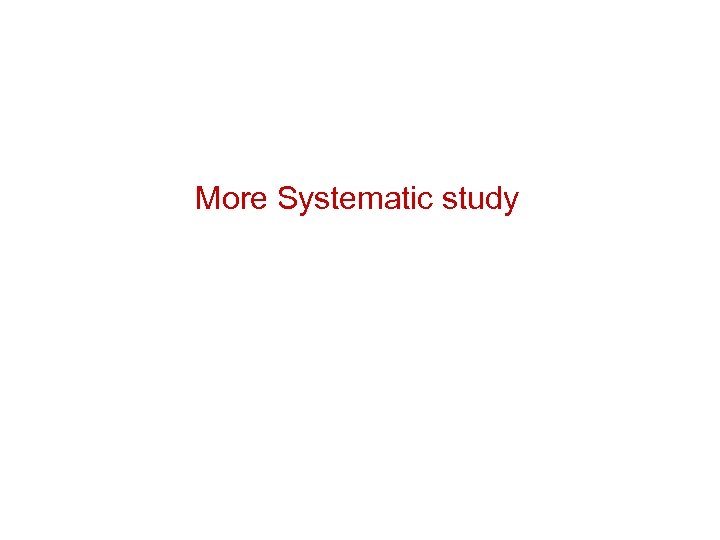 More Systematic study 