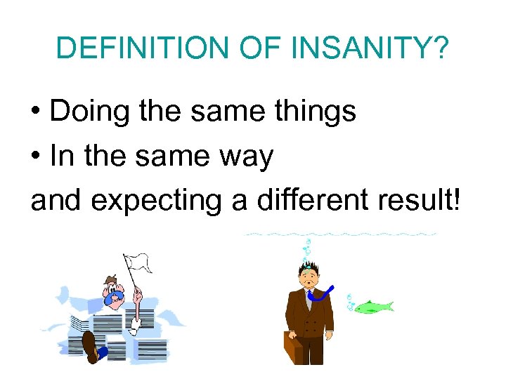 DEFINITION OF INSANITY? • Doing the same things • In the same way and