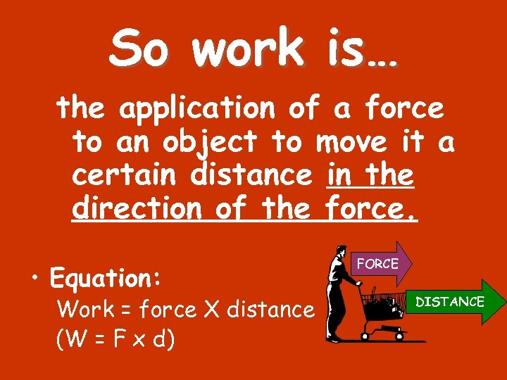 So work is… the application of a force to an object to move it