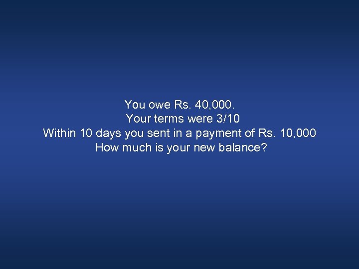 You owe Rs. 40, 000. Your terms were 3/10 Within 10 days you sent