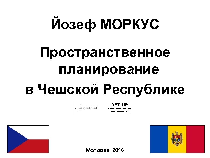 Йозеф МОРКУС Пространственное планирование в Чешской Республике DETLUP Development through Land Use Planning Молдова,
