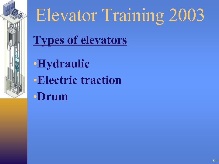 Elevator Training 2003 Types of elevators • Hydraulic • Electric traction • Drum 84