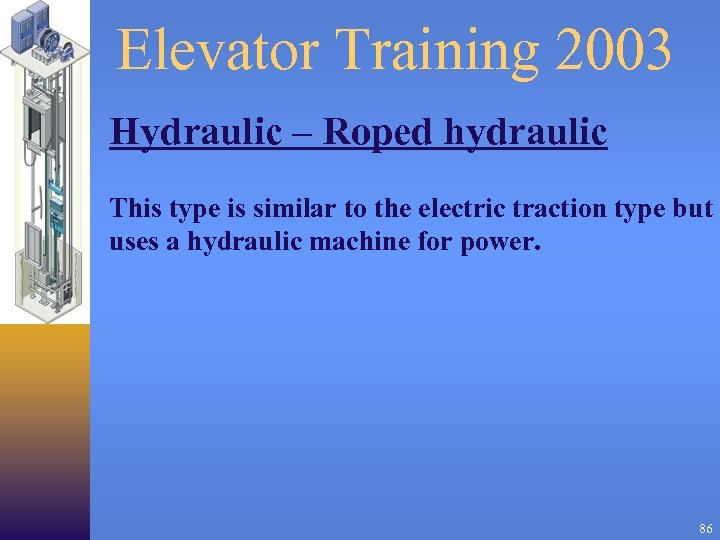 Elevator Training 2003 Hydraulic – Roped hydraulic This type is similar to the electric